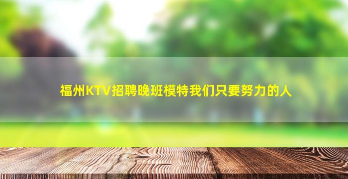 福州KTV招聘晚班模特我们只要努力的人